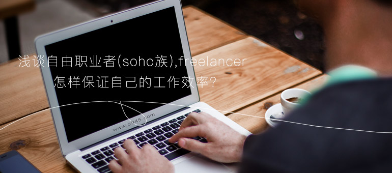 浅谈自由职业者(soho族),freelancer如何长期维系并提高工作效率?